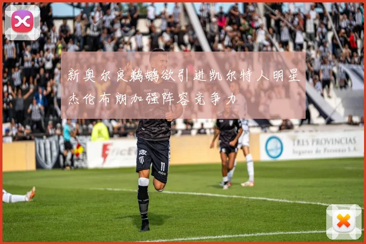 新奥尔良鹈鹕欲引进凯尔特人明星杰伦布朗加强阵容竞争力