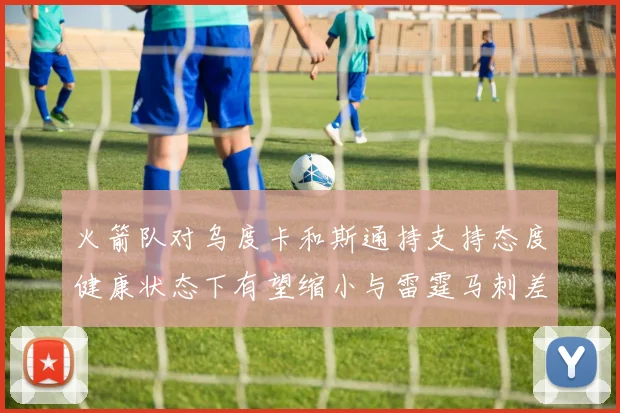 火箭队对乌度卡和斯通持支持态度健康状态下有望缩小与雷霆马刺差距