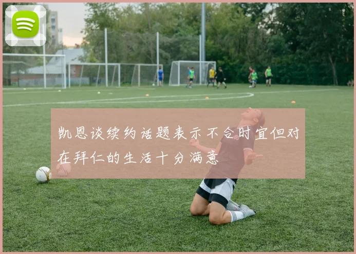 凯恩谈续约话题表示不合时宜但对在拜仁的生活十分满意