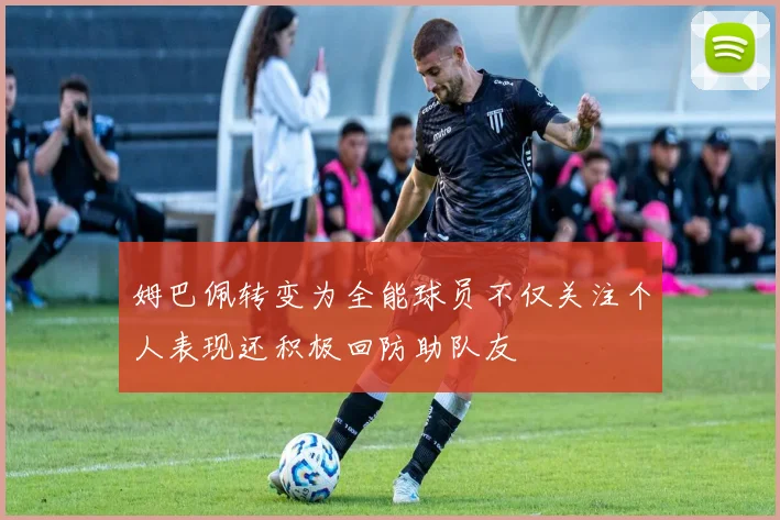 姆巴佩转变为全能球员不仅关注个人表现还积极回防助队友