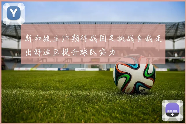 新加坡主帅期待战国足挑战自我走出舒适区提升球队实力