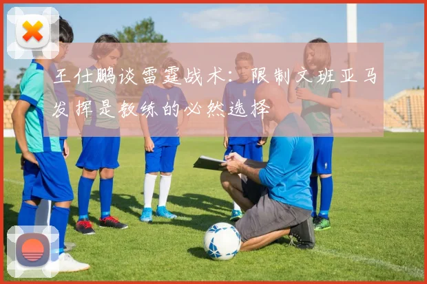 王仕鹏谈雷霆战术：限制文班亚马发挥是教练的必然选择