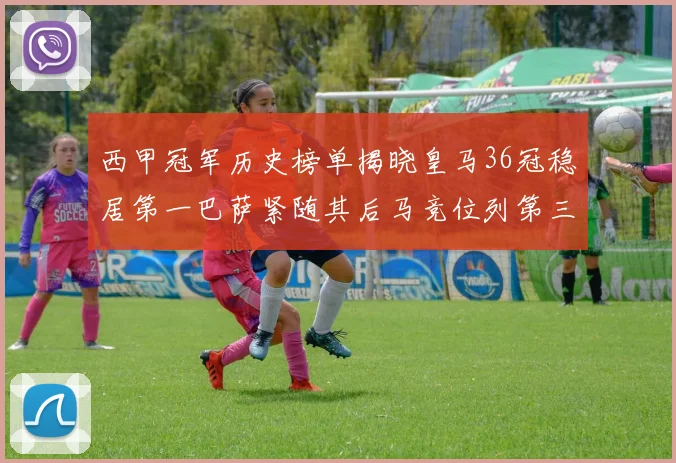 西甲冠军历史榜单揭晓皇马36冠稳居第一巴萨紧随其后马竞位列第三