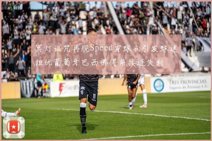 冥灯诅咒再现Speed穿球衣引发球迷担忧葡萄牙巴西佛得角接连失利
