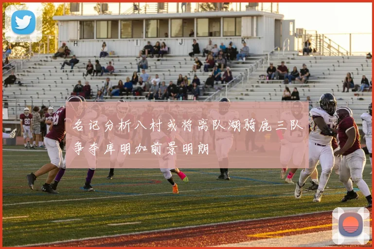 名记分析八村或将离队湖骑鹿三队争夺库明加前景明朗
