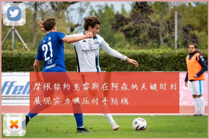 摩根称约克雷斯在阿森纳关键时刻展现实力碾压对手防线
