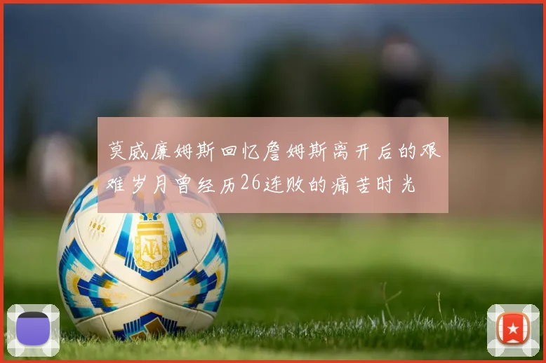 莫威廉姆斯回忆詹姆斯离开后的艰难岁月曾经历26连败的痛苦时光