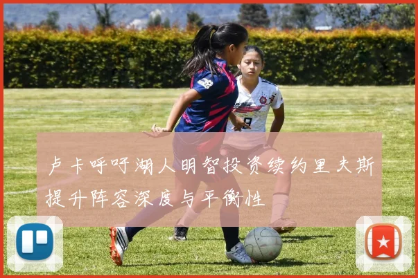 卢卡呼吁湖人明智投资续约里夫斯提升阵容深度与平衡性