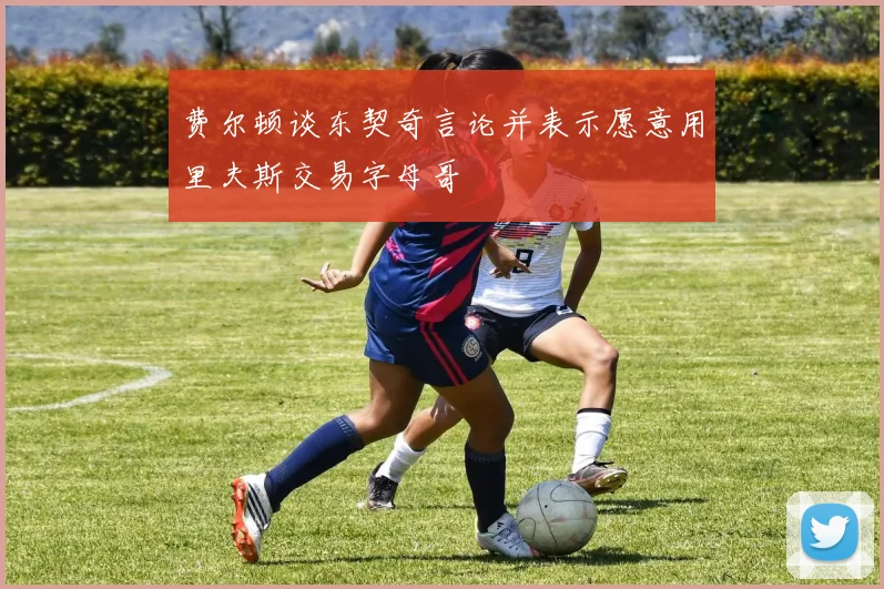 费尔顿谈东契奇言论并表示愿意用里夫斯交易字母哥